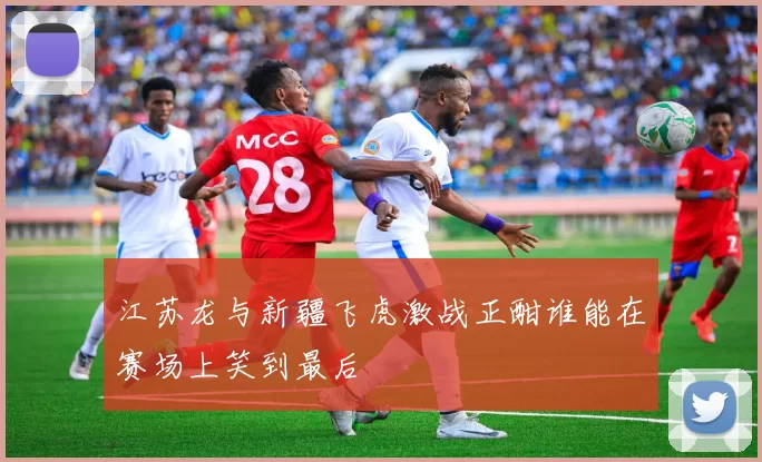 江苏龙与新疆飞虎激战正酣谁能在赛场上笑到最后
