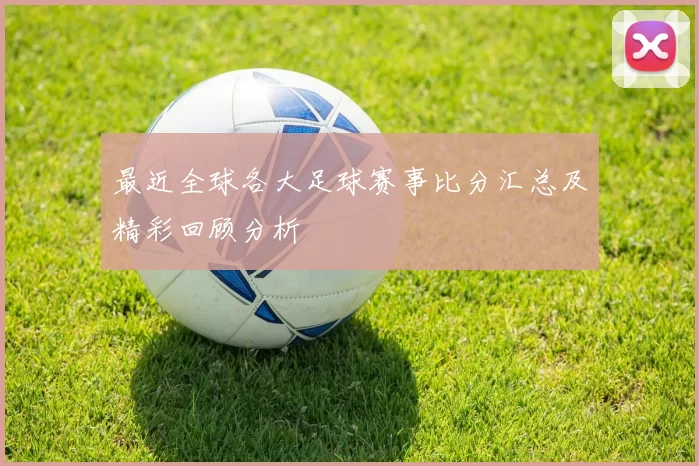 最近全球各大足球赛事比分汇总及精彩回顾分析