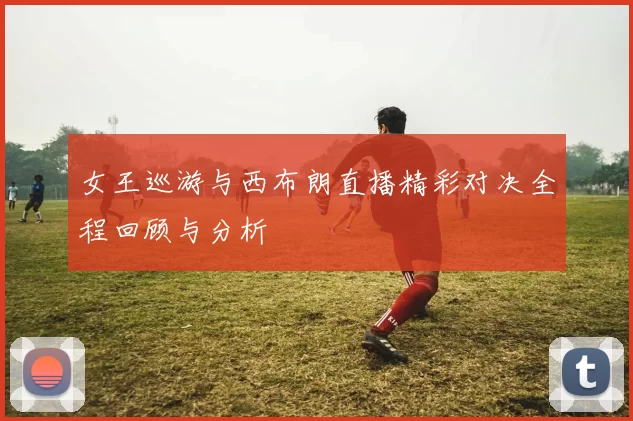 女王巡游与西布朗直播精彩对决全程回顾与分析