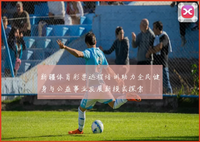 新疆体育彩票远程培训助力全民健身与公益事业发展新模式探索