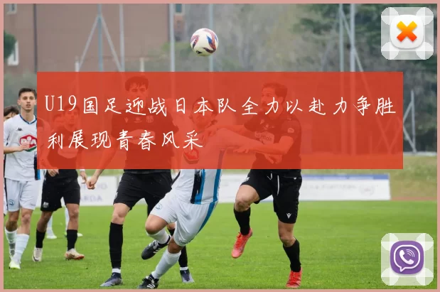 U19国足迎战日本队全力以赴力争胜利展现青春风采