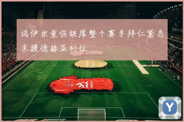 诺伊尔重伤缺席整个赛季拜仁紧急求援德赫亚补位