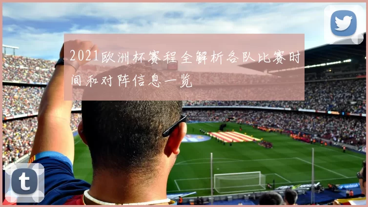 2021欧洲杯赛程全解析各队比赛时间和对阵信息一览