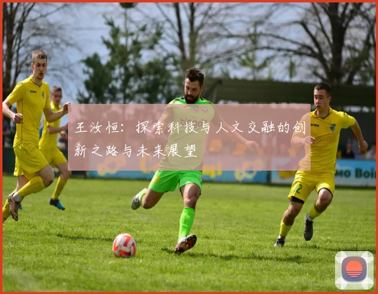 王汝恒：探索科技与人文交融的创新之路与未来展望