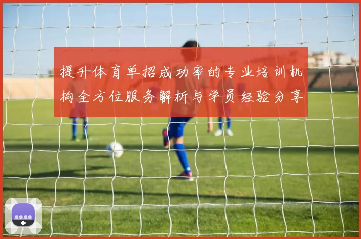 提升体育单招成功率的专业培训机构全方位服务解析与学员经验分享