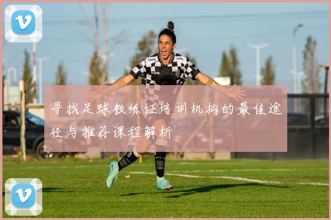 寻找足球教练证培训机构的最佳途径与推荐课程解析