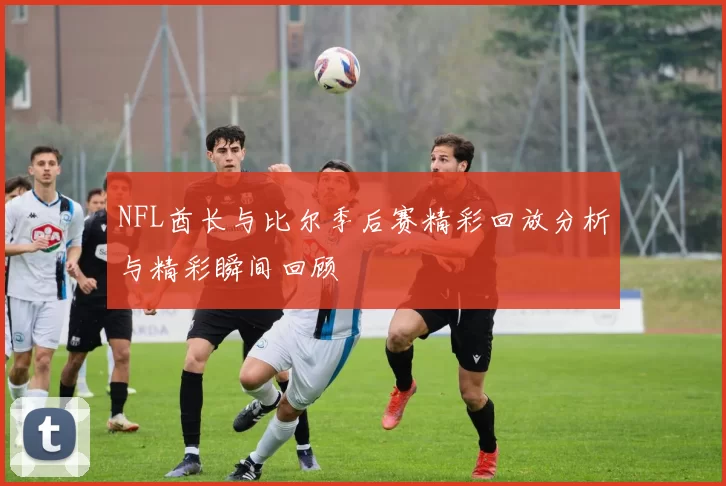 NFL酋长与比尔季后赛精彩回放分析与精彩瞬间回顾