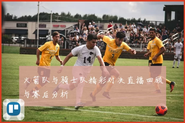 火箭队与骑士队精彩对决直播回顾与赛后分析