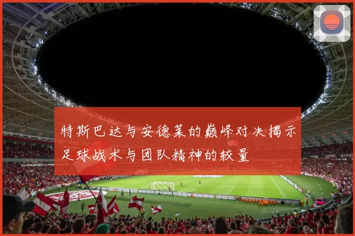 特斯巴达与安德莱的巅峰对决揭示足球战术与团队精神的较量