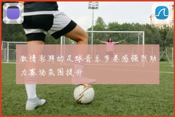 激情澎湃的足球音乐节奏感强烈助力赛场氛围提升