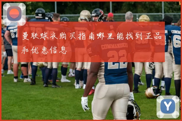 曼联球衣购买指南哪里能找到正品和优惠信息