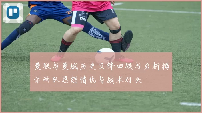 曼联与曼城历史交锋回顾与分析揭示两队恩怨情仇与战术对决