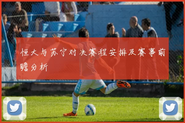 恒大与苏宁对决赛程安排及赛事前瞻分析