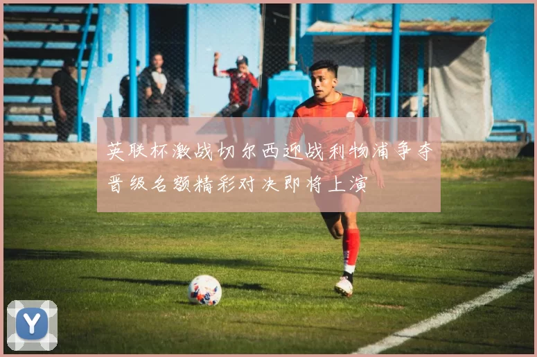 英联杯激战切尔西迎战利物浦争夺晋级名额精彩对决即将上演