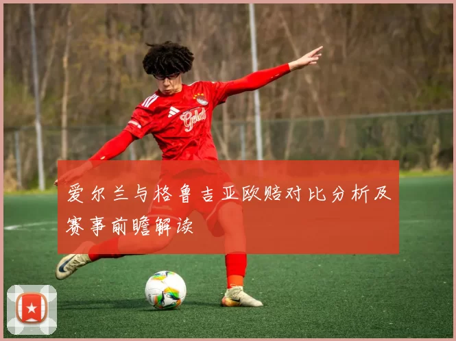 爱尔兰与格鲁吉亚欧赔对比分析及赛事前瞻解读